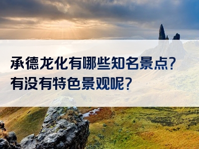 承德龙化有哪些知名景点？有没有特色景观呢？