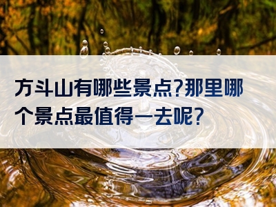 方斗山有哪些景点？那里哪个景点最值得一去呢？