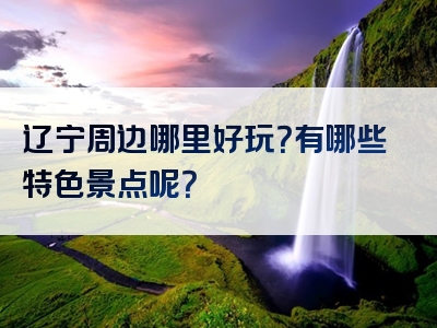 辽宁周边哪里好玩？有哪些特色景点呢？