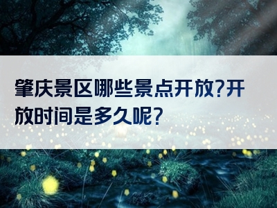 肇庆景区哪些景点开放？开放时间是多久呢？