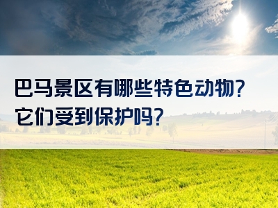 巴马景区有哪些特色动物？它们受到保护吗？