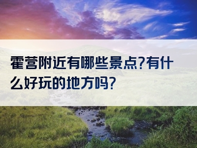 霍营附近有哪些景点？有什么好玩的地方吗？