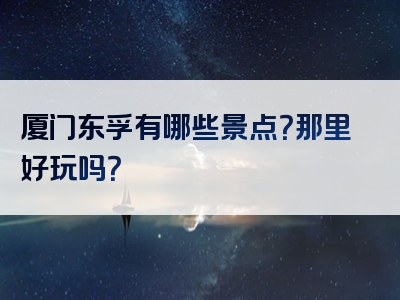 厦门东孚有哪些景点？那里好玩吗？