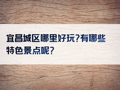 宜昌城区哪里好玩？有哪些特色景点呢？