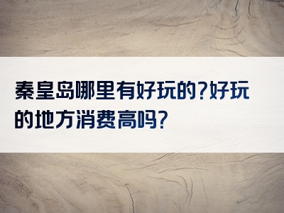 秦皇岛哪里有好玩的？好玩的地方消费高吗？