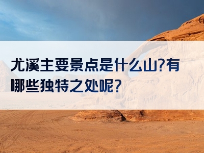 尤溪主要景点是什么山？有哪些独特之处呢？