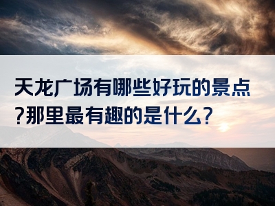 天龙广场有哪些好玩的景点？那里最有趣的是什么？