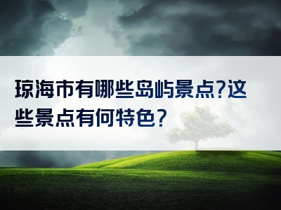 琼海市有哪些岛屿景点？这些景点有何特色？
