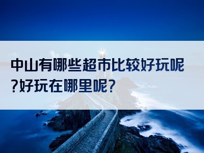 中山有哪些超市比较好玩呢？好玩在哪里呢？