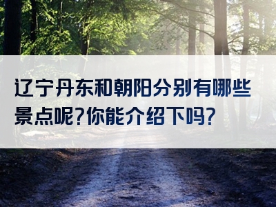 辽宁丹东和朝阳分别有哪些景点呢？你能介绍下吗？