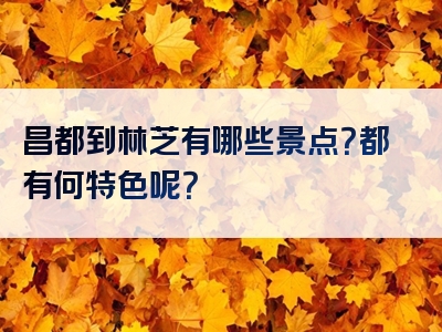 昌都到林芝有哪些景点？都有何特色呢？