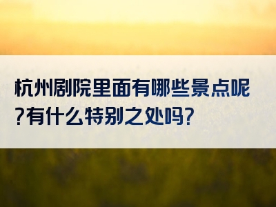杭州剧院里面有哪些景点呢？有什么特别之处吗？