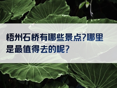 梧州石桥有哪些景点？哪里是最值得去的呢？
