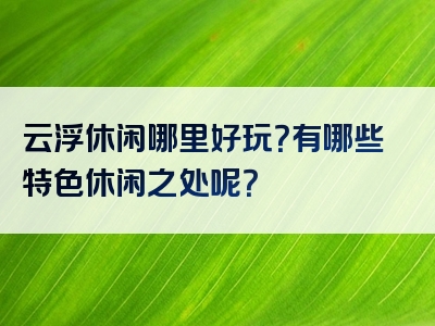 云浮休闲哪里好玩？有哪些特色休闲之处呢？