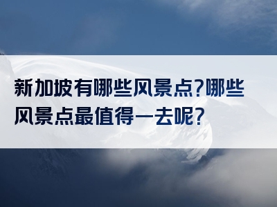 新加坡有哪些风景点？哪些风景点最值得一去呢？
