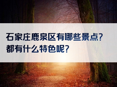 石家庄鹿泉区有哪些景点？都有什么特色呢？