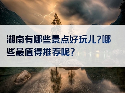 湖南有哪些景点好玩儿？哪些最值得推荐呢？