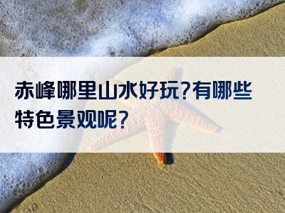 赤峰哪里山水好玩？有哪些特色景观呢？