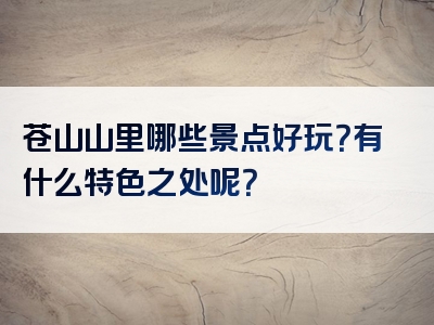 苍山山里哪些景点好玩？有什么特色之处呢？