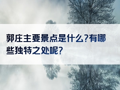 郭庄主要景点是什么？有哪些独特之处呢？