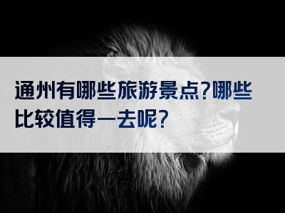 通州有哪些旅游景点？哪些比较值得一去呢？