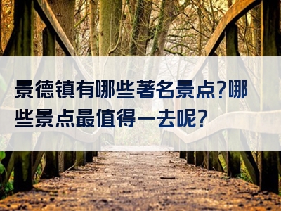 景德镇有哪些著名景点？哪些景点最值得一去呢？