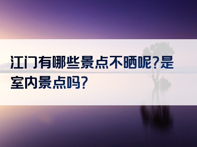 江门有哪些景点不晒呢？是室内景点吗？