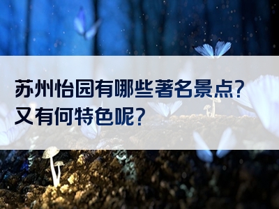 苏州怡园有哪些著名景点？又有何特色呢？