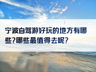宁波自驾游好玩的地方有哪些？哪些最值得去呢？