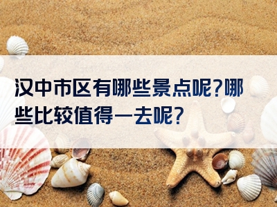 汉中市区有哪些景点呢？哪些比较值得一去呢？