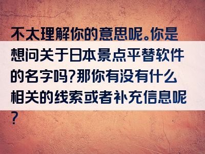 不太理解你的意思呢。你是想问关于日本景点平替软件的名字吗？那你有没有什么相关的线索或者补充信息呢？