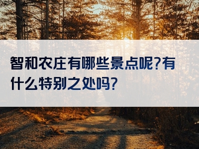 智和农庄有哪些景点呢？有什么特别之处吗？