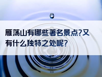 雁荡山有哪些著名景点？又有什么独特之处呢？