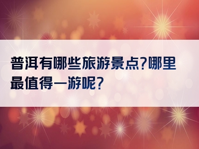 普洱有哪些旅游景点？哪里最值得一游呢？