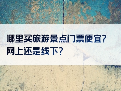 哪里买旅游景点门票便宜？网上还是线下？