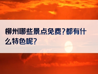 柳州哪些景点免费？都有什么特色呢？