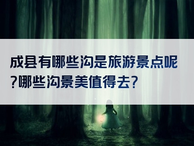 成县有哪些沟是旅游景点呢？哪些沟景美值得去？