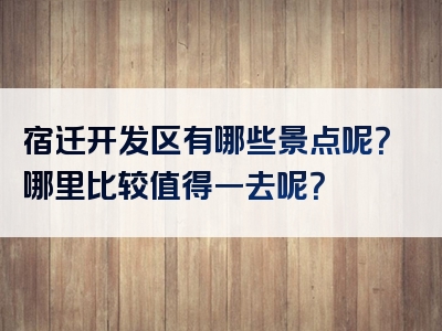 宿迁开发区有哪些景点呢？哪里比较值得一去呢？