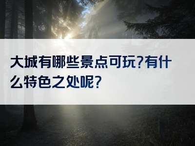 大城有哪些景点可玩？有什么特色之处呢？