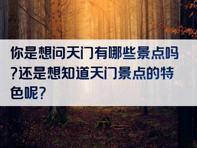 你是想问天门有哪些景点吗？还是想知道天门景点的特色呢？