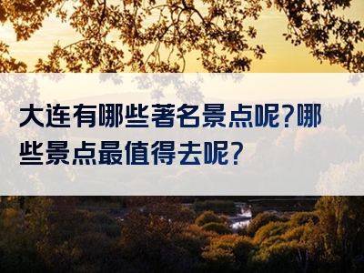大连有哪些著名景点呢？哪些景点最值得去呢？