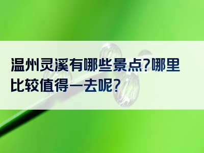 温州灵溪有哪些景点？哪里比较值得一去呢？