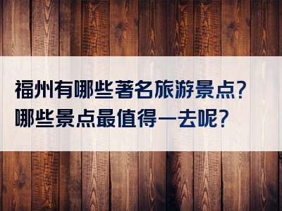 福州有哪些著名旅游景点？哪些景点最值得一去呢？
