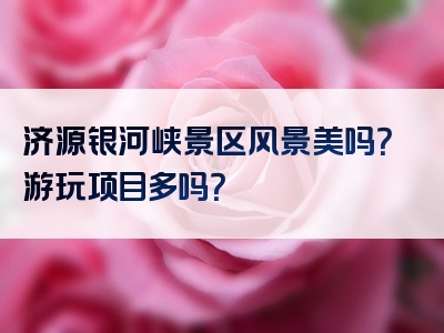 济源银河峡景区风景美吗？游玩项目多吗？