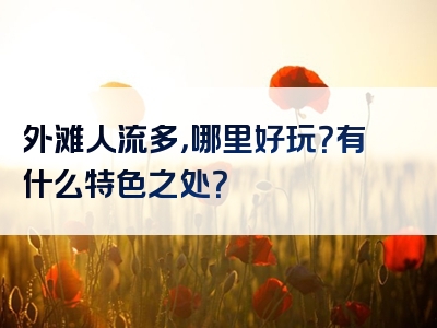 外滩人流多，哪里好玩？有什么特色之处？