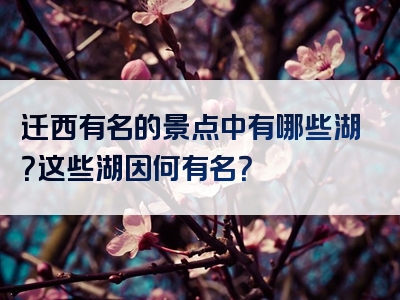 迁西有名的景点中有哪些湖？这些湖因何有名？