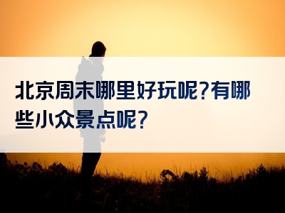 北京周末哪里好玩呢？有哪些小众景点呢？