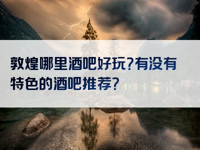 敦煌哪里酒吧好玩？有没有特色的酒吧推荐？