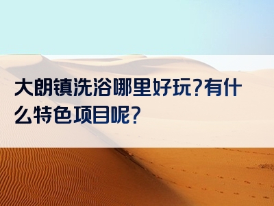 大朗镇洗浴哪里好玩？有什么特色项目呢？