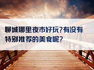 聊城哪里夜市好玩？有没有特别推荐的美食呢？